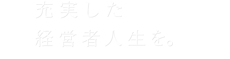 充実した経営者人生を。